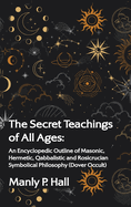 Secret Teachings of All Ages: An Encyclopedic Outline of Masonic, Hermetic, Qabbalistic and Rosicrucian Symbolical Philosophy Hardcover