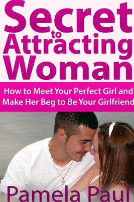 Secret to Attracting Woman: How to Meet Your Perfect Girl and Make Her Beg to Be Your Girlfriend - Paul, Pamela