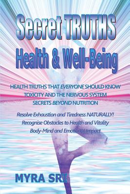 Secret Truths - Health and Well-Being: Health Truths That Everyone Should Know, Secrets Beyond Nutrition, Toxicity and the Nervous System - Sri, Myra