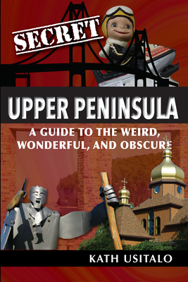 Secret Upper Peninsula: A Guide to the Weird, Wonderful, and Obscure - Usitalo, Kath