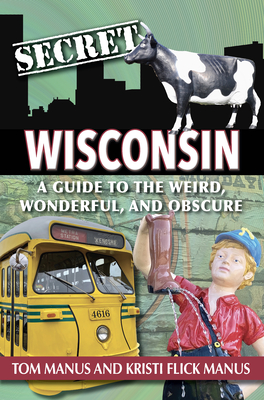 Secret Wisconsin: A Guide to the Weird, Wonderful, and Obscure - Manus Tom & Kristi