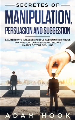 Secretes of Manipulation, Persuasion and Suggestion: Learn How to Influence People and Gain Their Trust, Improve Your Confidence and Become Master of Your Own Mind - Hook, Adam