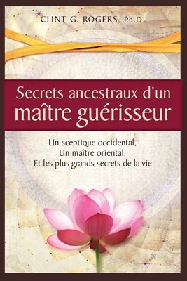 Secrets ancestraux d'un matre gurisseur: Un sceptique occidental, un matre oriental et les plus grands secrets de la vie - Rogers, Clint G