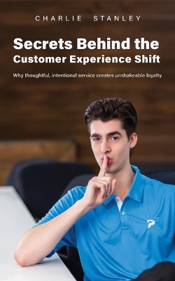 Secrets Behind the Customer Experience Shift: Why thoughtful, intentional service creates unshakeable loyalty - Stanley, Charlie, and Kimbrell, Kenneth (Foreword by)