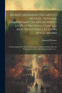 Secrets Modernes Des Arts Et Metiers, Ouvrage Comprenant Les Decouvertes Les Plus Recentes Dans Les Arts Industriels, Et Leurs Applications: La Description Des Brevets D'Inventions Obtenus Depuis Plus de Vingt ANS; Les Procedes Employes Dans Les...