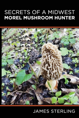 Secrets of a Midwest Morel Mushroom Hunter - Sterling, James