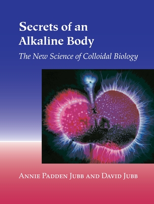 Secrets of an Alkaline Body: The New Science of Colloidal Biology - Jubb, Annie Padden, and Jubb, David