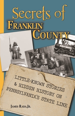 Secrets of Franklin County: Little-Known Stories & Hidden History on Pennsylvania's State Line - Rada, James