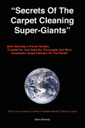 Secrets of the Carpet Cleaning Super-Giants: Mark Kennedy's Proven System: Created For, and Used By, the Largest and Most Successful Carpet Cleaners on the Planet!