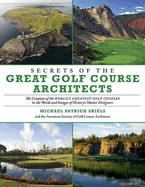 Secrets of the Great Golf Course Architects: The Creation of the World?s Greatest Golf Courses in the Words and Images of History?s Master Designers