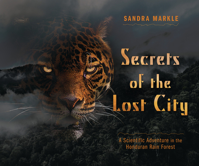 Secrets of the Lost City: A Scientific Adventure in the Honduran Rain Forest - Markle, Sandra