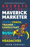 Secrets of the Maverick Marketer: How Any Coach, Trainer or Consultant Can Attract a Rush of Clients with Less Work and Fewer Headaches