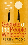 Secrets Of The People Whisperer: Using the art of communication to enhance your own life, and the lives of others