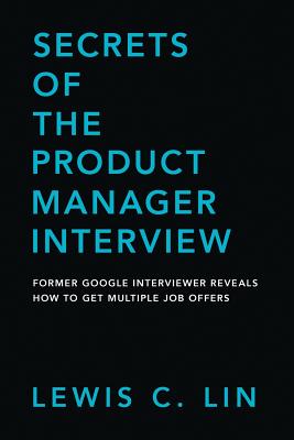 Secrets of the Product Manager Interview: Former Google Interviewer Reveals How to Get Multiple Job Offers - Lin, Lewis C