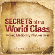 Secrets of the World Class: Turning Mediocrity Into Greatness