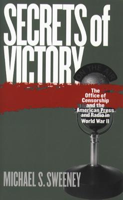 Secrets of Victory: The Office of Censorship and the American Press and Radio in World War II - Sweeney, Michael S