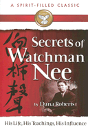 Secrets of Watchman Nee (a Spirit-Filled Classic): His Life, His Teachings, His Influence