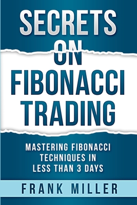 Secrets on Fibonacci Trading: Mastering Fibonacci Techniques In Less Than 3 Days - Miller, Frank