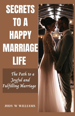 Secrets to a Happy Marriage Life: The Path to a Joyful and Fulfilling Marriage - Williams, Judy W