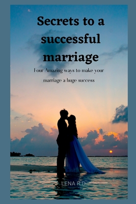 Secrets to a Successful Marriage: four Amazing ways to make your marriage a huge success - R D, Lena