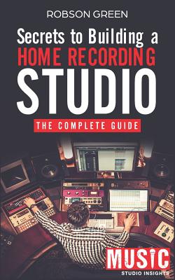 Secrets to Building a Home Recording Studio: The Complete Guide - Insights, Music Studio, and Green, Robson