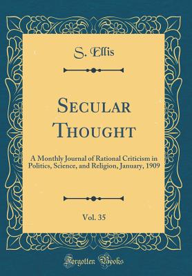 Secular Thought, Vol. 35: A Monthly Journal of Rational Criticism in Politics, Science, and Religion, January, 1909 (Classic Reprint) - Ellis, S