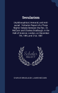 Secularism: Unphilosophical, Immoral, and Anti-Social: Verbatim Report of a Three Nights' Debate Between the REV. Dr. McCann and Charles Bradlaugh, in the Hall of Science, London, on December 7th, 14th, and 21st, 1881