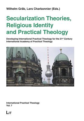 Secularization Theories, Religious Identity and Practical Theology: Developing International Practical Theology for the 21st Century - International Academy of Practical Theology Berlin 2007 - Grab, Wilhelm (Editor), and Charbonnier, Lars (Editor)