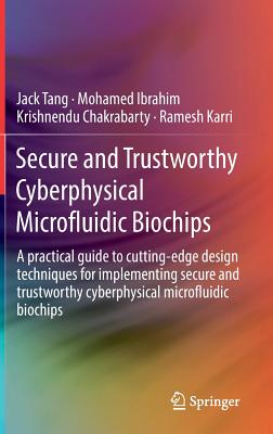 Secure and Trustworthy Cyberphysical Microfluidic Biochips: A Practical Guide to Cutting-Edge Design Techniques for Implementing Secure and Trustworthy Cyberphysical Microfluidic Biochips - Tang, Jack, and Ibrahim, Mohamed, and Chakrabarty, Krishnendu