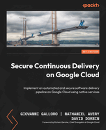Secure Continuous Delivery on Google Cloud: Implement an automated and secure software delivery pipeline on Google Cloud using native services
