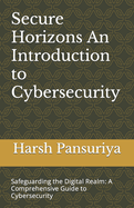 Secure Horizons An Introduction to Cybersecurity: Safeguarding the Digital Realm: A Comprehensive Guide to Cybersecurity
