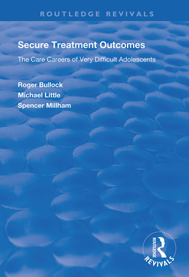 Secure Treatment Outcomes: The Care Careers of Very Difficult Adolescents - Bullock, Roger, and Little, Michael, and Millham, Spencer