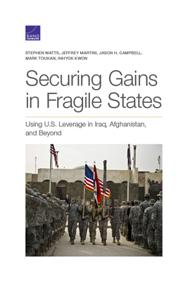 Securing Gains in Fragile States: Using U.S. Leverage in Iraq, Afghanistan, and Beyond - Watts, Stephen, and Martini, Jeffrey, and Campbell, Jason H
