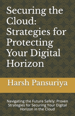 "Securing the Cloud: Strategies for Protecting Your Digital Horizon" Navigating the Future Safely: Proven Strategies for Securing Your Digital Horizon in the Cloud - Pansuriya, Harsh, and Pansuriya P, Harsh Hasmukbhai