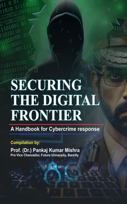 Securing the Digital Frontier: A Handbook for Cybercrime Response - Prof (Dr) Pankaj Kumar Mishra