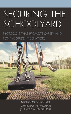 Securing the Schoolyard: Protocols that Promote Safety and Positive Student Behaviors - Young, Nicholas D, and Michael, Christine N, and Smolinski, Jennifer A