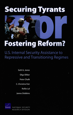 Securing Tyrants or Fostering Reform? U.S. Internal Security Assistance to Repressive and Transitioning Regimes - Jones, Seth G, and Oliker, Olga, and Chalk, Peter