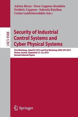 Security of Industrial Control Systems and Cyber Physical Systems: First Workshop, CyberICS 2015 and First Workshop, WOS-CPS 2015 Vienna, Austria, September 21-22, 2015 Revised Selected Papers - Bcue, Adrien (Editor), and Cuppens-Boulahia, Nora (Editor), and Cuppens, Frdric (Editor)