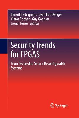 Security Trends for FPGAs: From Secured to Secure Reconfigurable Systems - Badrignans, Benoit (Editor), and Danger, Jean Luc (Editor), and Fischer, Viktor (Editor)