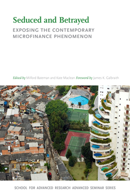 Seduced and Betrayed: Exposing the Contemporary Microfinance Phenomenon - Bateman, Milford (Editor), and MacLean, Kate (Editor), and Galbraith, James K (Foreword by)