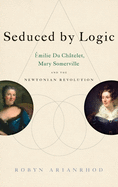 Seduced by Logic: Émilie Du Châtelet, Mary Somerville and the Newtonian Revolution