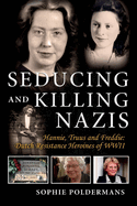 Seducing and Killing Nazis: Hannie, Truus and Freddie: Dutch Resistance Heroines of WWII Volume 1