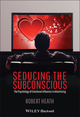 Seducing the Subconscious: The Psychology of Emotional Influence in Advertising - Heath, Robert