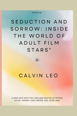 Seduction and Sorrow: Inside the World of Adult Film Stars" A Deep Dive into the Lives and Deaths of Sophia Leone, Kagney Linn Carter, and Jesse Jane - Leo, Calvin