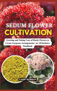 Sedum Flower Cultivation: Growing and Taking Care of Hardy Flowers to Create Gorgeous Arrangements: An All-Inclusive Handbook