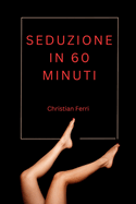 Seduzione in 60 minuti: Scopri i Segreti per Affascinare Chiunque e Ottenere Ci? che Desideri in un'ora! Trasforma la Tua Vita Amorosa con Tecniche Provate e Semplici da Applicare!