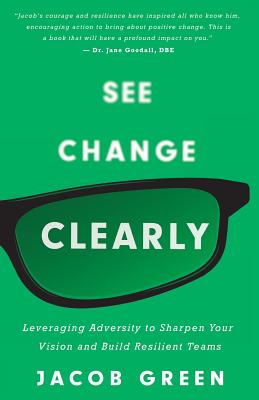 See Change Clearly: Leveraging Adversity to Sharpen Your Vision and Build Resilient Teams - Green, Jacob