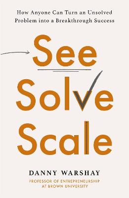 See, Solve, Scale: How Anyone Can Turn an Unsolved Problem into a Breakthrough Success - Warshay, Danny, Professor