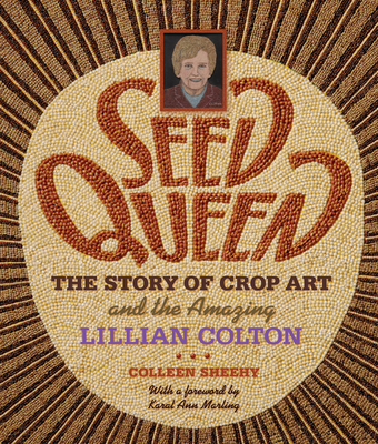 Seed Queen: The Story of Crop Art and Amazing Lillian Colton - Sheehy, Colleen, and Marling, Karal Ann, Dr. (Foreword by)