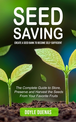 Seed Saving: Create a Seed Bank to Become Self-sufficient (The Complete Guide to Store, Preserve and Harvest the Seeds From Your Favorite Fruits) - Duenas, Doyle